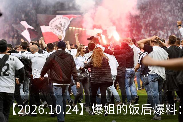 【2026.10.24】爆姐的饭后爆料：生命不止，爆料不息！