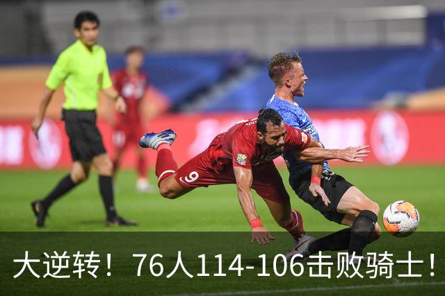 大逆转！76人114-106击败骑士！詹姆斯立大功，此战看到5个事实：5换1交易很值得